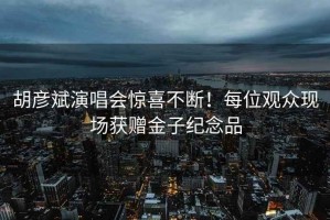 胡彥斌演唱會驚喜不斷！每位觀眾現(xiàn)場獲贈金子紀念品