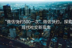 “微信快約500一次”微信快約，探索現(xiàn)代社交新現(xiàn)象