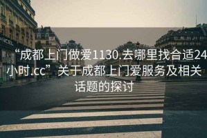 “成都上門做愛1130.去哪里找合適24小時.cc”關(guān)于成都上門愛服務及相關(guān)話題的探討
