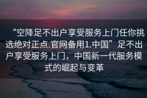 “空降足不出戶享受服務(wù)上門任你挑選絕對正點.官網(wǎng)備用1.中國”足不出戶享受服務(wù)上門，中國新一代服務(wù)模式的崛起與變革