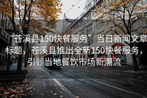 “蒼溪縣150快餐服務(wù)”當(dāng)日新聞文章標(biāo)題，蒼溪縣推出全新150快餐服務(wù)，引領(lǐng)當(dāng)?shù)夭惋嬍袌鲂鲁绷? title=