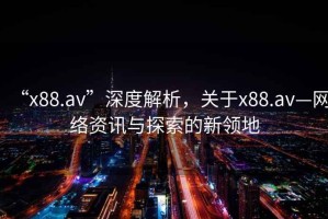 “x88.av”深度解析，關(guān)于x88.av—網(wǎng)絡(luò)資訊與探索的新領(lǐng)地