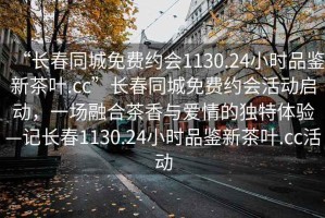 “長春同城免費約會1130.24小時品鑒新茶葉.cc”長春同城免費約會活動啟動，一場融合茶香與愛情的獨特體驗—記長春1130.24小時品鑒新茶葉.cc活動
