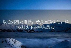 以色列機(jī)場(chǎng)遭襲，矛頭直指伊朗，科技戰(zhàn)火下的中東風(fēng)云