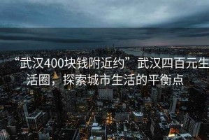 “武漢400塊錢附近約”武漢四百元生活圈，探索城市生活的平衡點(diǎn)