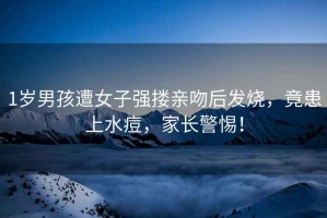 1歲男孩遭女子強(qiáng)摟親吻后發(fā)燒，竟患上水痘，家長警惕！