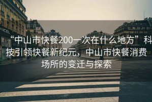 “中山市快餐200一次在什么地方”科技引領(lǐng)快餐新紀(jì)元，中山市快餐消費(fèi)場(chǎng)所的變遷與探索