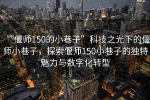 “偃師150的小巷子”科技之光下的偃師小巷子，探索偃師150小巷子的獨(dú)特魅力與數(shù)字化轉(zhuǎn)型