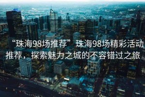 “珠海98場推薦”珠海98場精彩活動(dòng)推薦，探索魅力之城的不容錯(cuò)過之旅