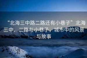 “北海三中路二路還有小巷子”北海三中、二路與小巷子，城市中的風(fēng)景與故事