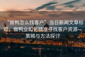 “做鴨怎么找客戶”當日新聞文章標題，做鴨業(yè)如何精準尋找客戶資源—策略與方法探討