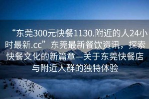 “東莞300元快餐1130.附近的人24小時(shí)最新.cc”東莞最新餐飲資訊，探索快餐文化的新篇章—關(guān)于東莞快餐店與附近人群的獨(dú)特體驗(yàn)