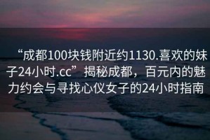 “成都100塊錢附近約1130.喜歡的妹子24小時.cc”揭秘成都，百元內(nèi)的魅力約會與尋找心儀女子的24小時指南