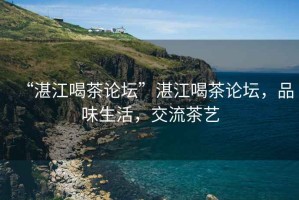 “湛江喝茶論壇”湛江喝茶論壇，品味生活，交流茶藝