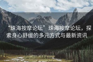 “珠海按摩論壇”珠海按摩論壇，探索身心舒緩的多元方式與最新資訊