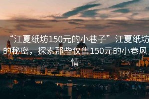 “江夏紙坊150元的小巷子”江夏紙坊的秘密，探索那些僅售150元的小巷風(fēng)情