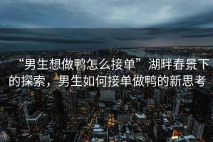 “男生想做鴨怎么接單”湖畔春景下的探索，男生如何接單做鴨的新思考