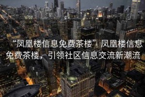 “鳳凰樓信息免費(fèi)茶樓”鳳凰樓信息免費(fèi)茶樓，引領(lǐng)社區(qū)信息交流新潮流