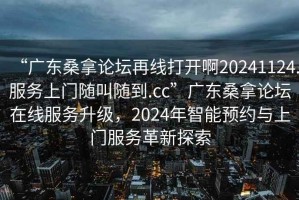 “廣東桑拿論壇再線打開啊20241124.服務上門隨叫隨到.cc”廣東桑拿論壇在線服務升級，2024年智能預約與上門服務革新探索