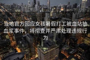 當(dāng)?shù)毓俜交貞?yīng)女孩暑假打工被血站抽血漿事件，將徹查并嚴(yán)肅處理違規(guī)行為