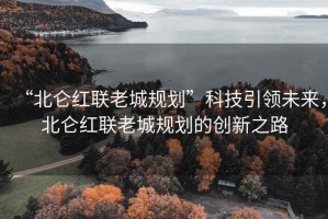 “北侖紅聯(lián)老城規(guī)劃”科技引領(lǐng)未來(lái)，北侖紅聯(lián)老城規(guī)劃的創(chuàng)新之路