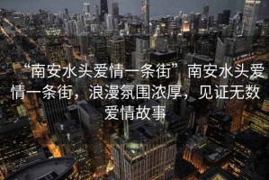 “南安水頭愛情一條街”南安水頭愛情一條街，浪漫氛圍濃厚，見證無數(shù)愛情故事
