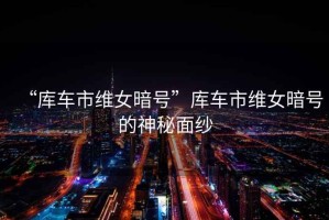 “庫車市維女暗號”庫車市維女暗號的神秘面紗