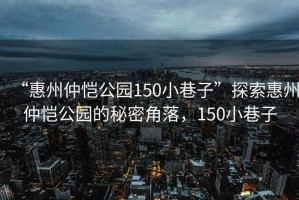 “惠州仲愷公園150小巷子”探索惠州仲愷公園的秘密角落，150小巷子