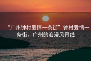 “廣州鐘村愛情一條街”鐘村愛情一條街，廣州的浪漫風(fēng)景線