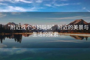 “附近找個少婦玩玩”附近的美景與生活的探索