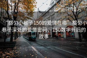 “都勻小巷子150的愛情在哪”都勻小巷子深處的愛情密碼，150數(shù)字背后的故事