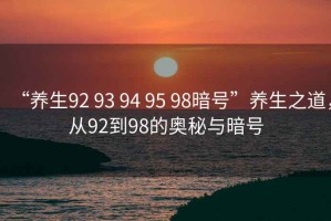 “養(yǎng)生92 93 94 95 98暗號(hào)”養(yǎng)生之道，從92到98的奧秘與暗號(hào)