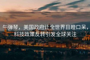 牛彈琴，美國政府讓全世界目瞪口呆，科技政策反轉(zhuǎn)引發(fā)全球關(guān)注