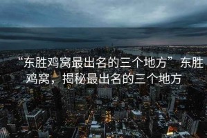 “東勝雞窩最出名的三個(gè)地方”東勝雞窩，揭秘最出名的三個(gè)地方