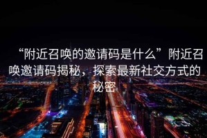“附近召喚的邀請(qǐng)碼是什么”附近召喚邀請(qǐng)碼揭秘，探索最新社交方式的秘密