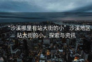 “沙溪哪里有站大街的小”沙溪地區(qū)站大街的小，探索與資訊