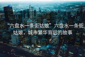 “六盤水一條街姑娘”六盤水一條街姑娘，城市繁華背后的故事