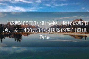 “成都400元3小時快餐”揭秘成都市場，關(guān)于400元3小時快餐的熱門資訊解讀