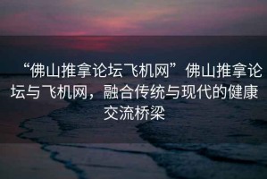 “佛山推拿論壇飛機(jī)網(wǎng)”佛山推拿論壇與飛機(jī)網(wǎng)，融合傳統(tǒng)與現(xiàn)代的健康交流橋梁
