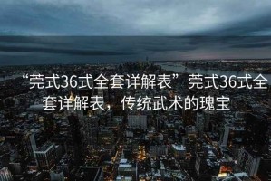 “莞式36式全套詳解表”莞式36式全套詳解表，傳統(tǒng)武術(shù)的瑰寶
