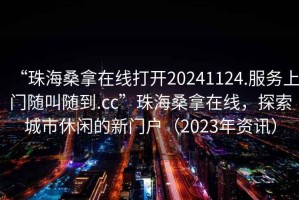 “珠海桑拿在線打開20241124.服務(wù)上門隨叫隨到.cc”珠海桑拿在線，探索城市休閑的新門戶（2023年資訊）