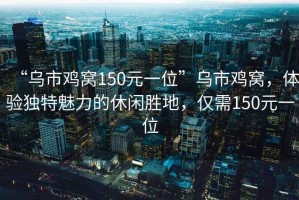 “烏市雞窩150元一位”烏市雞窩，體驗獨特魅力的休閑勝地，僅需150元一位