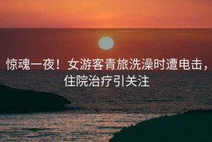驚魂一夜！女游客青旅洗澡時遭電擊，住院治療引關(guān)注