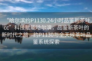 “哈爾濱約P1130.24小時(shí)品鑒新茶葉.cc”科技賦能哈爾濱，品鑒新茶葉的新時(shí)代之旅—約P1130與全天候茶葉品鑒系統(tǒng)探索