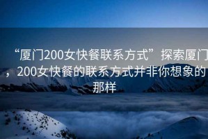 “廈門200女快餐聯(lián)系方式”探索廈門，200女快餐的聯(lián)系方式并非你想象的那樣