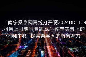 “南寧桑拿網(wǎng)再線打開啊2024DD1124.服務(wù)上門隨叫隨到.cc”南寧美景下的休閑勝地—探索桑拿網(wǎng)的服務(wù)魅力