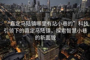 “嘉定馬陸鎮(zhèn)哪里有站小巷的”科技引領(lǐng)下的嘉定馬陸鎮(zhèn)，探索智慧小巷的新面貌