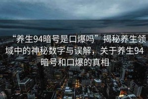 “養(yǎng)生94暗號是口爆嗎”揭秘養(yǎng)生領(lǐng)域中的神秘數(shù)字與誤解，關(guān)于養(yǎng)生94暗號和口爆的真相