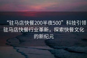 “駐馬店快餐200半夜500”科技引領(lǐng)駐馬店快餐行業(yè)革新，探索快餐文化的新紀(jì)元
