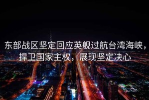 東部戰(zhàn)區(qū)堅定回應(yīng)英艦過航臺灣海峽，捍衛(wèi)國家主權(quán)，展現(xiàn)堅定決心
